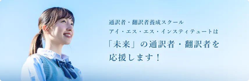 通訳書・翻訳者養成スクール アイ・エス・エス・インスティテュートは未来の通訳者・翻訳者を応援します